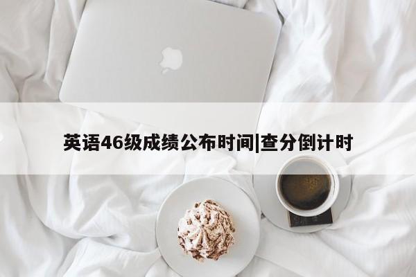 英语46级成绩公布时间|查分倒计时