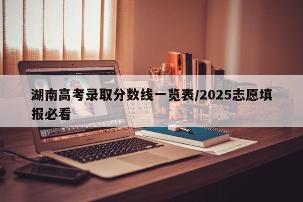 湖南高考录取分数线一览表/2025志愿填报必看