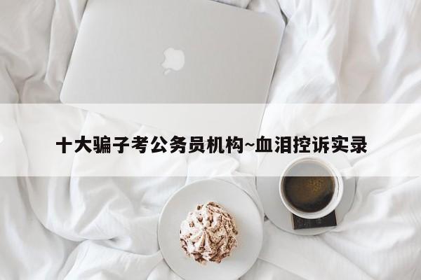十大骗子考公务员机构~血泪控诉实录