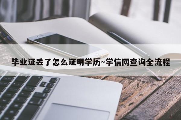 毕业证丢了怎么证明学历~学信网查询全流程