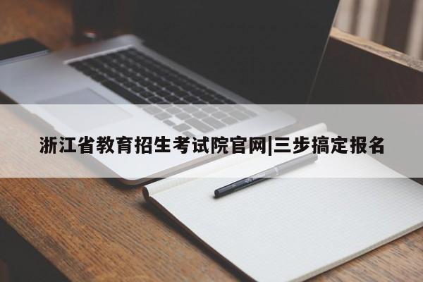 浙江省教育招生考试院官网|三步搞定报名