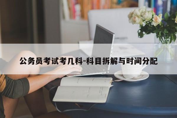 公务员考试考几科-科目拆解与时间分配