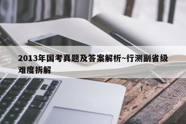 2013年国考真题及答案解析~行测副省级难度拆解