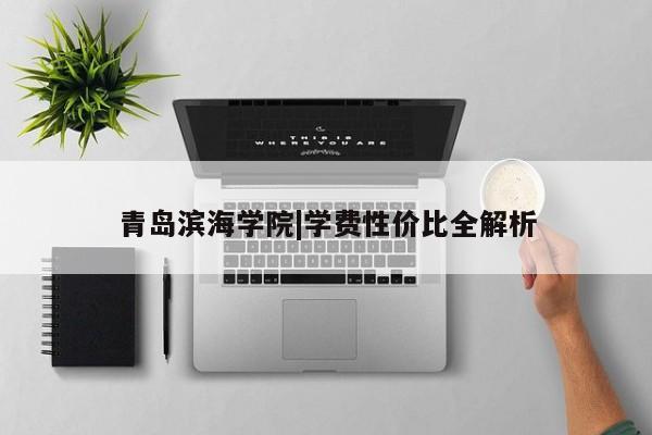 青岛滨海学院|学费性价比全解析