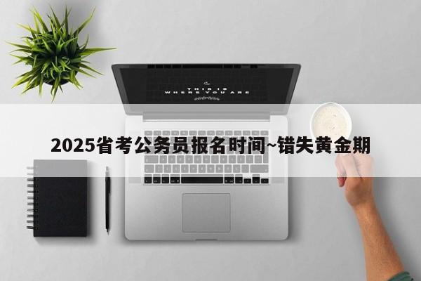 2025省考公务员报名时间~错失黄金期