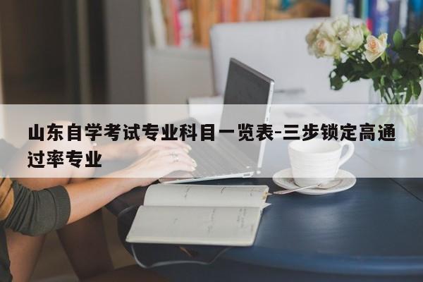 山东自学考试专业科目一览表-三步锁定高通过率专业