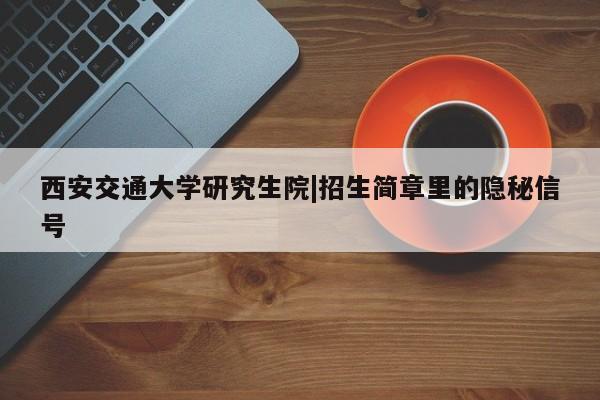 西安交通大学研究生院|招生简章里的隐秘信号