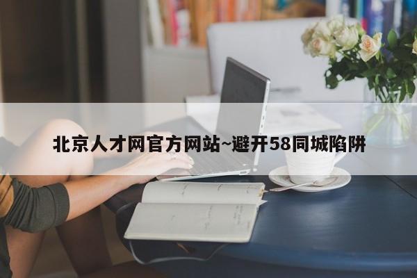 北京人才网官方网站~避开58同城陷阱