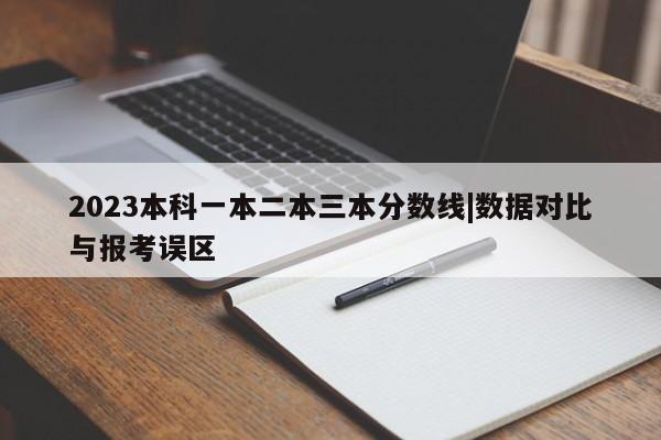 2023本科一本二本三本分数线|数据对比与报考误区