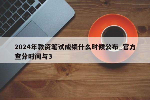 2024年教资笔试成绩什么时候公布_官方查分时间与3