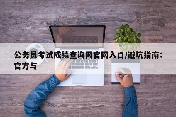公务员考试成绩查询网官网入口/避坑指南:官方与
