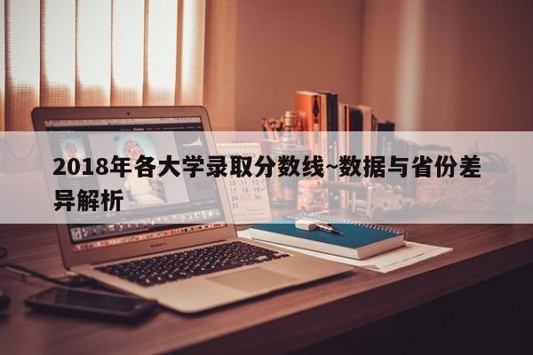 2018年各大学录取分数线~数据与省份差异解析