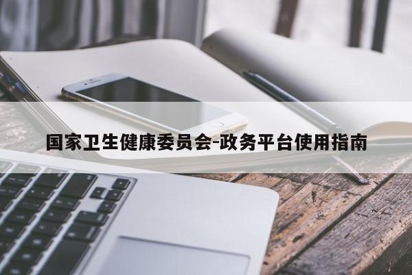 国家卫生健康委员会-政务平台使用指南