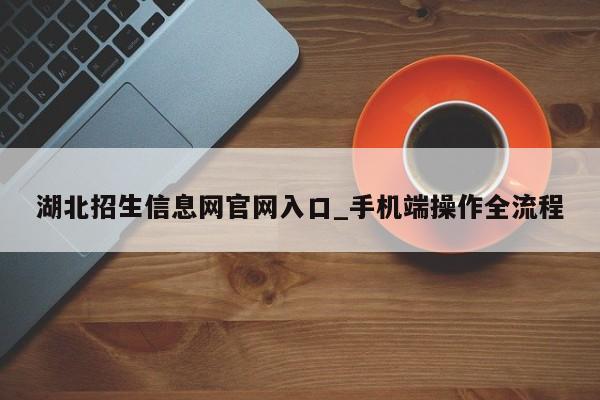 湖北招生信息网官网入口_手机端操作全流程