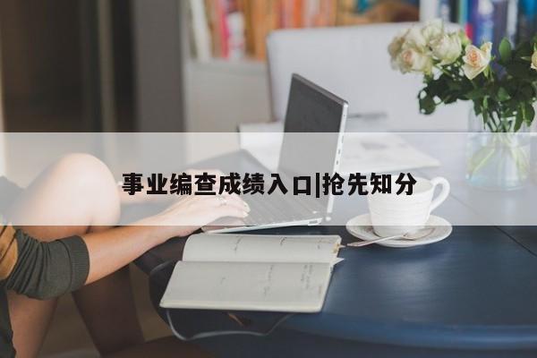 事业编查成绩入口|抢先知分
