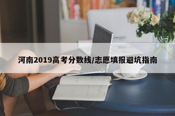 河南2019高考分数线/志愿填报避坑指南