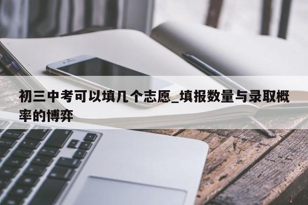 初三中考可以填几个志愿_填报数量与录取概率的博弈