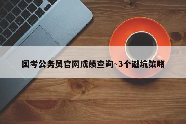 国考公务员官网成绩查询~3个避坑策略
