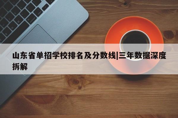 山东省单招学校排名及分数线|三年数据深度拆解