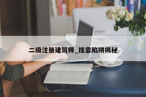 二级注册建筑师_挂靠陷阱揭秘