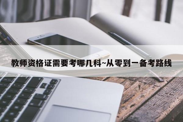 教师资格证需要考哪几科~从零到一备考路线