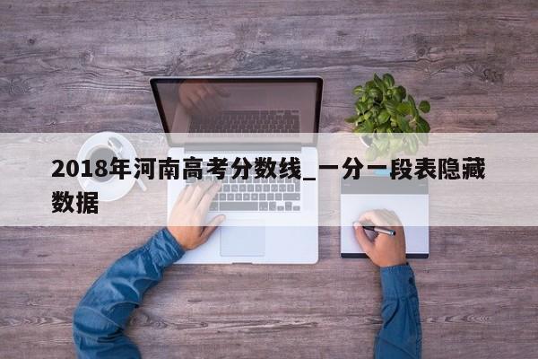2018年河南高考分数线_一分一段表隐藏数据