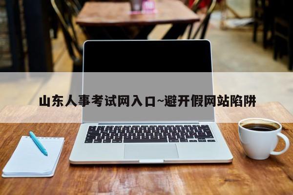 山东人事考试网入口~避开假网站陷阱