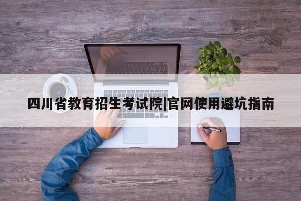 四川省教育招生考试院|官网使用避坑指南