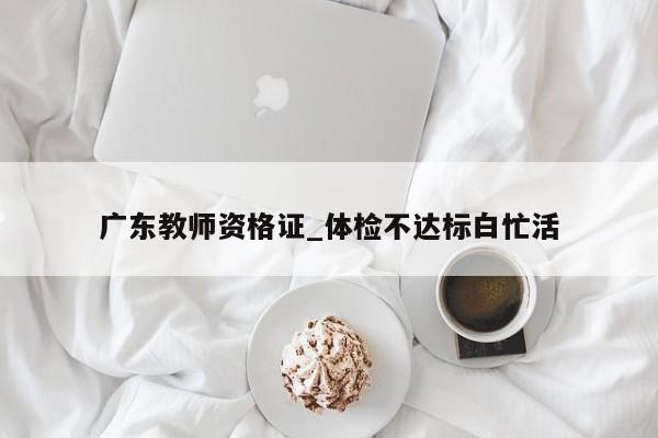 广东教师资格证_体检不达标白忙活