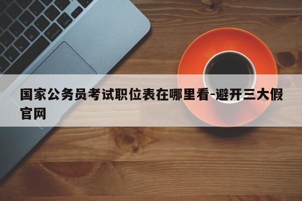 国家公务员考试职位表在哪里看-避开三大假官网