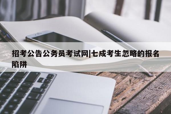 招考公告公务员考试网|七成考生忽略的报名陷阱