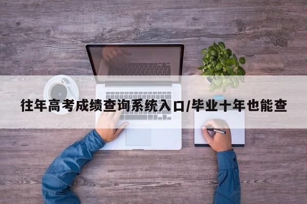 往年高考成绩查询系统入口/毕业十年也能查