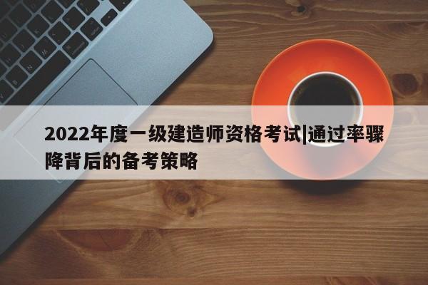 2022年度一级建造师资格考试|通过率骤降背后的备考策略