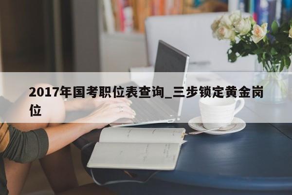 2017年国考职位表查询_三步锁定黄金岗位