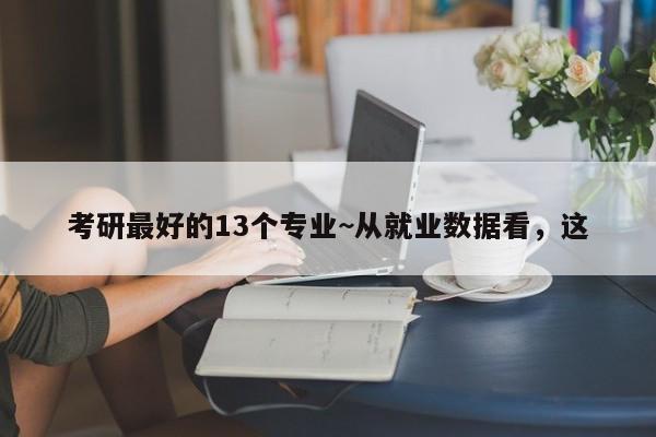 考研最好的13个专业~从就业数据看,这