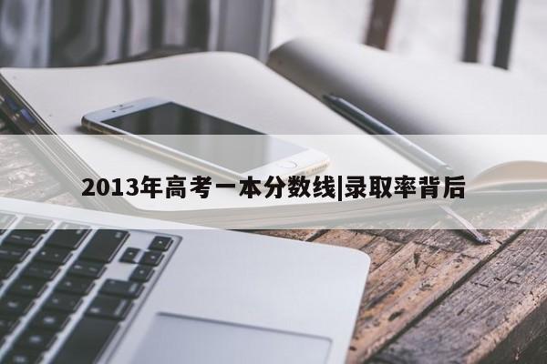 2013年高考一本分数线|录取率背后