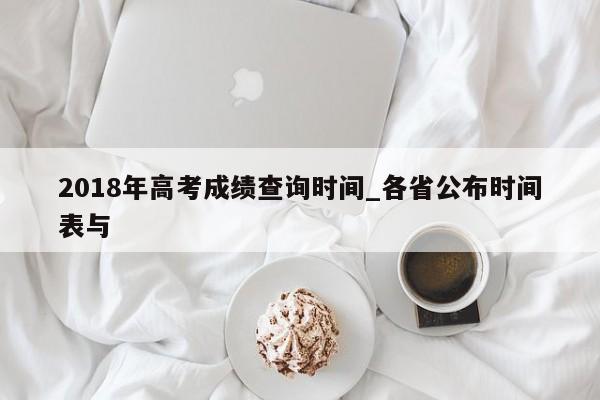 2018年高考成绩查询时间_各省公布时间表与