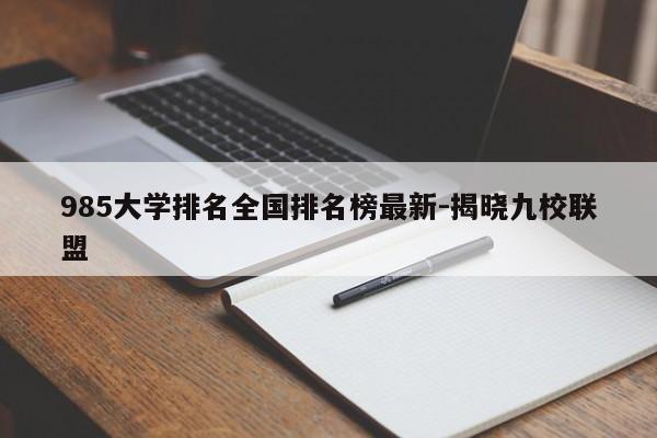 985大学排名全国排名榜最新-揭晓九校联盟