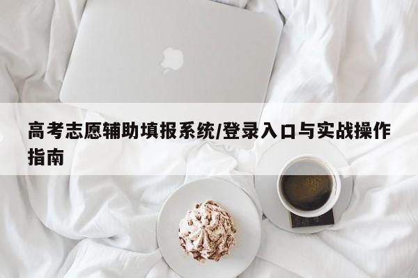 高考志愿辅助填报系统/登录入口与实战操作指南