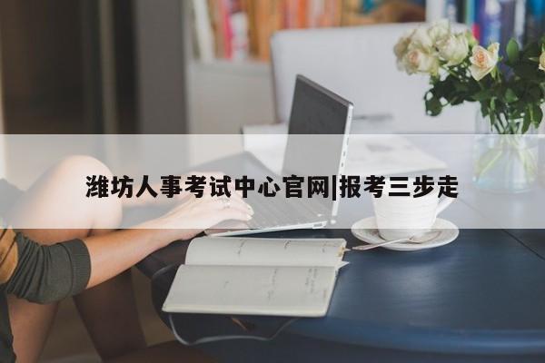潍坊人事考试中心官网|报考三步走