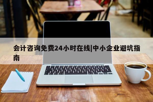 会计咨询免费24小时在线|中小企业避坑指南