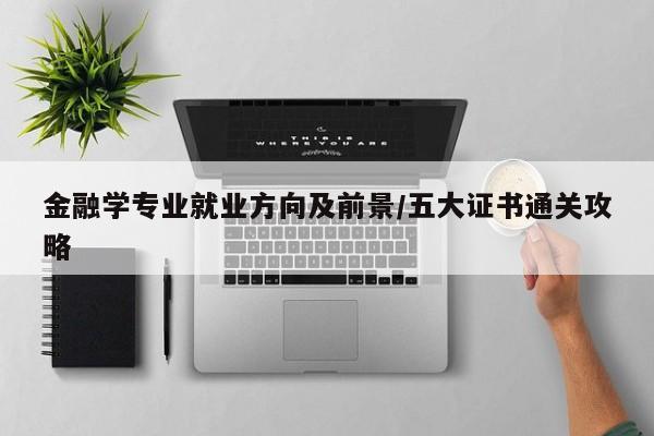 金融学专业就业方向及前景/五大证书通关攻略