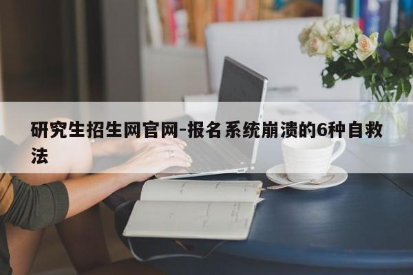 研究生招生网官网-报名系统崩溃的6种自救法