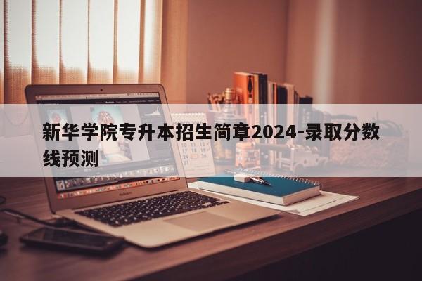 新华学院专升本招生简章2024-录取分数线预测