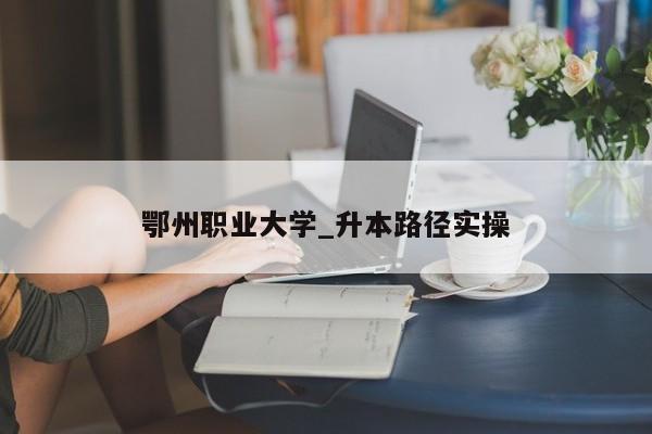鄂州职业大学_升本路径实操