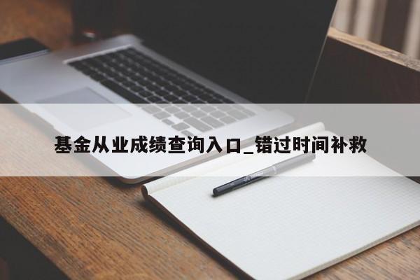 基金从业成绩查询入口_错过时间补救