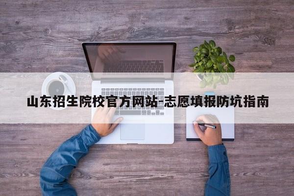 山东招生院校官方网站-志愿填报防坑指南