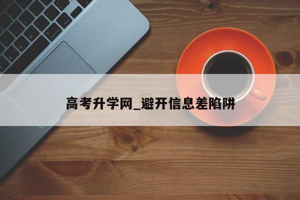 高考升学网_避开信息差陷阱