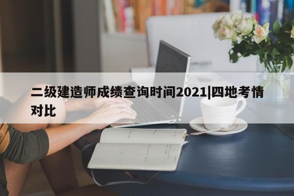 二级建造师成绩查询时间2021|四地考情对比