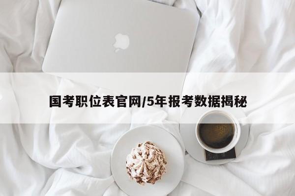 国考职位表官网/5年报考数据揭秘